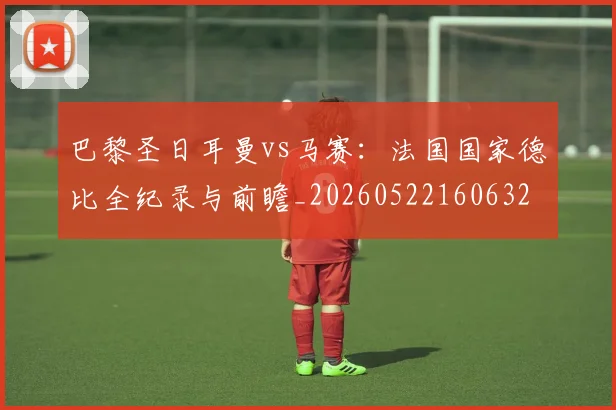 巴黎圣日耳曼vs马赛:法国国家德比全纪录与前瞻_20260522160632
