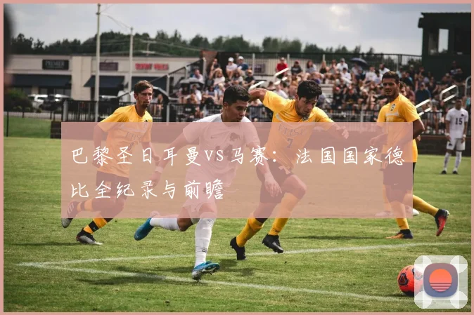 巴黎圣日耳曼vs马赛：法国国家德比全纪录与前瞻