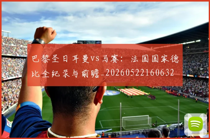 巴黎圣日耳曼vs马赛:法国国家德比全纪录与前瞻_20260522160632