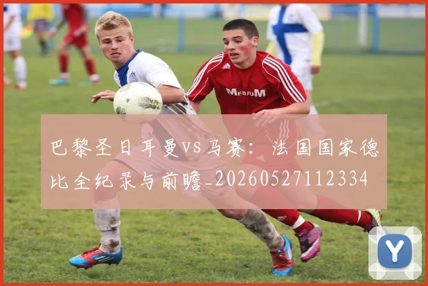 巴黎圣日耳曼vs马赛:法国国家德比全纪录与前瞻_20260527112334